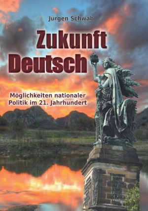 Jürgen Schwab! - Zukunft Deutsch – Möglichkeiten nationaler Politik im 21. Jahrhundert - Buch